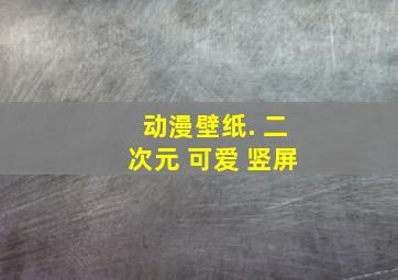 动漫壁纸. 二次元 可爱 竖屏